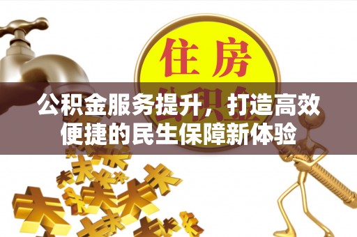 芷江公积金服务提升，打造高效便捷的民生保障新体验