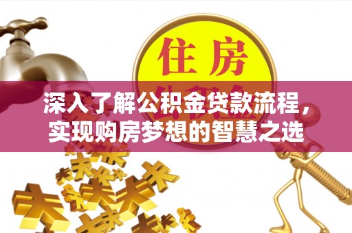 芷江深入了解公积金贷款流程，实现购房梦想的智慧之选