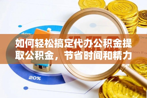 芷江如何轻松搞定代办公积金提取公积金，节省时间和精力的秘密武器