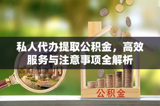 芷江私人代办提取公积金，高效服务与注意事项全解析