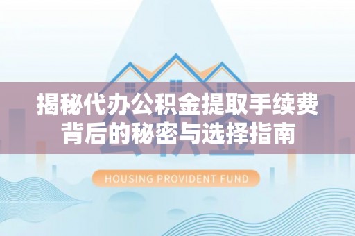 芷江揭秘代办公积金提取手续费背后的秘密与选择指南