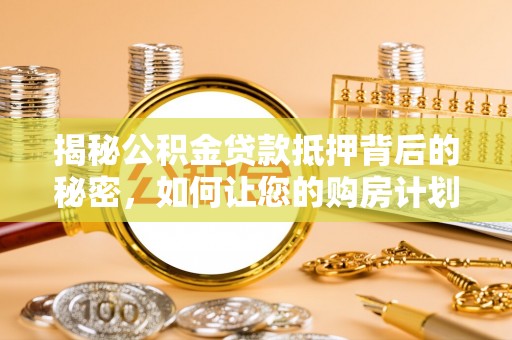 芷江揭秘公积金贷款抵押背后的秘密，如何让您的购房计划更轻松？