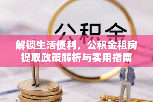 芷江解锁生活便利，公积金租房提取政策解析与实用指南
