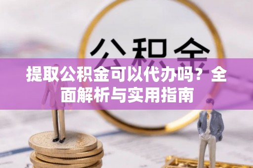 芷江提取公积金可以代办吗？全面解析与实用指南