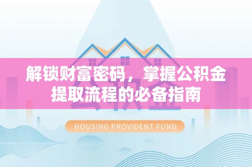 芷江解锁财富密码，掌握公积金提取流程的必备指南