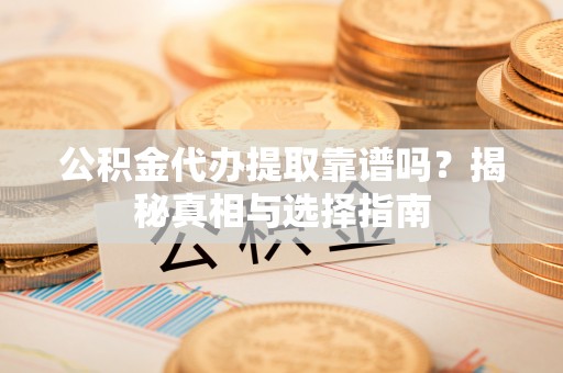 芷江公积金代办提取靠谱吗？揭秘真相与选择指南