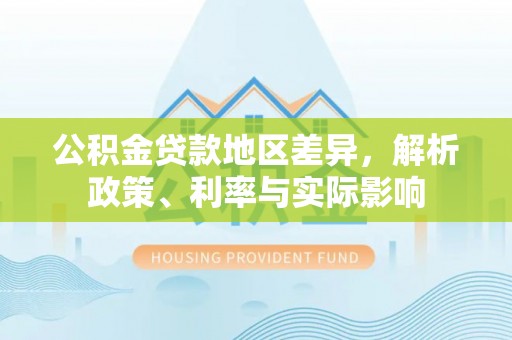 芷江公积金贷款地区差异，解析政策、利率与实际影响