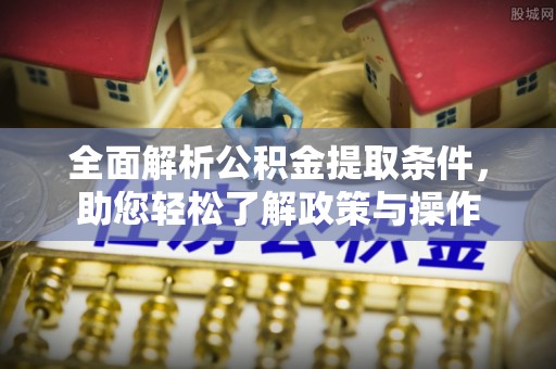 芷江全面解析公积金提取条件，助您轻松了解政策与操作