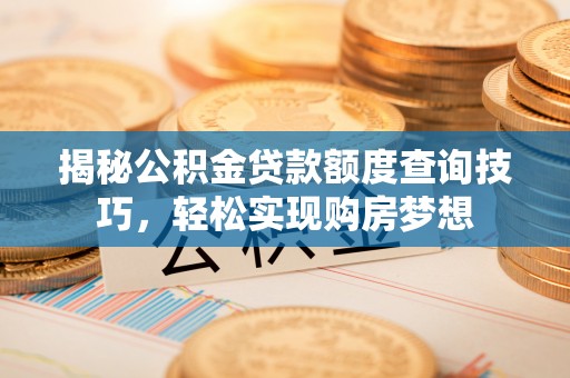 芷江揭秘公积金贷款额度查询技巧，轻松实现购房梦想