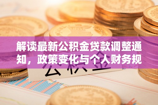芷江解读最新公积金贷款调整通知，政策变化与个人财务规划的影响