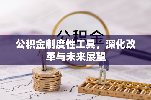 芷江公积金制度性工具，深化改革与未来展望
