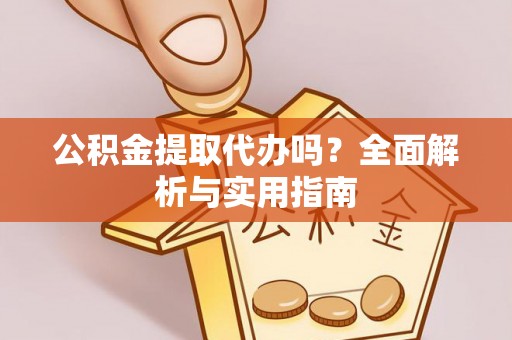 芷江公积金提取代办吗？全面解析与实用指南