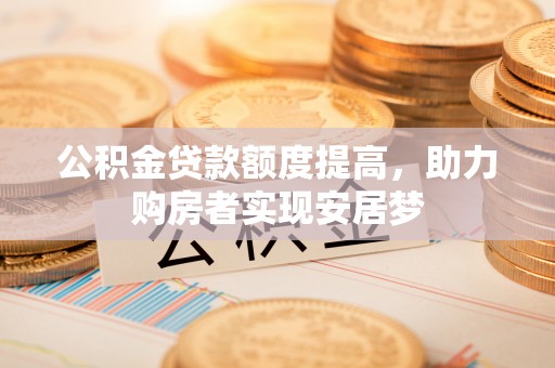 芷江公积金贷款额度提高，助力购房者实现安居梦