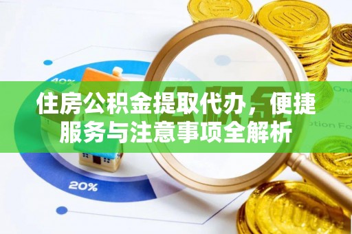 芷江住房公积金提取代办，便捷服务与注意事项全解析