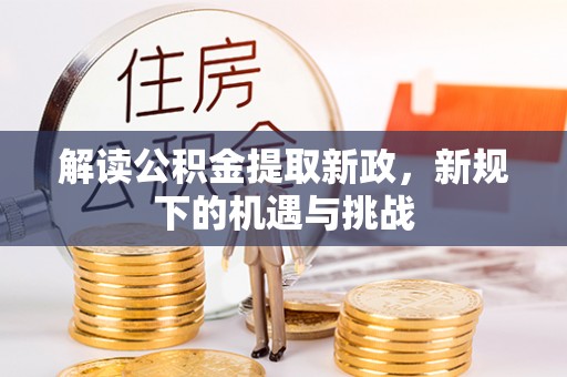 芷江解读公积金提取新政，新规下的机遇与挑战