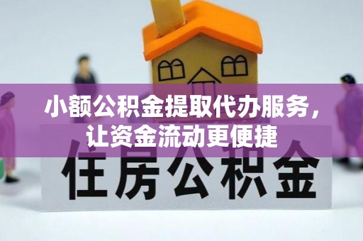 芷江小额公积金提取代办服务，让资金流动更便捷