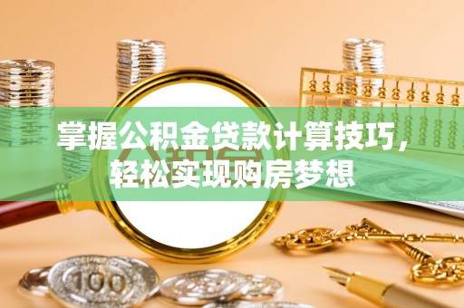 芷江掌握公积金贷款计算技巧，轻松实现购房梦想