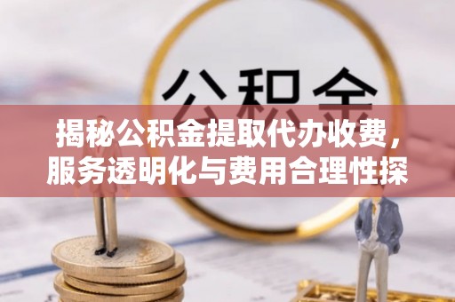 芷江揭秘公积金提取代办收费，服务透明化与费用合理性探讨