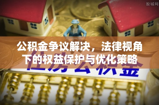 芷江公积金争议解决，法律视角下的权益保护与优化策略