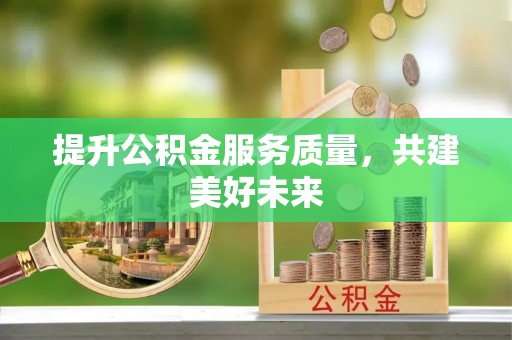 芷江提升公积金服务质量，共建美好未来