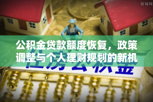 芷江公积金贷款额度恢复，政策调整与个人理财规划的新机遇