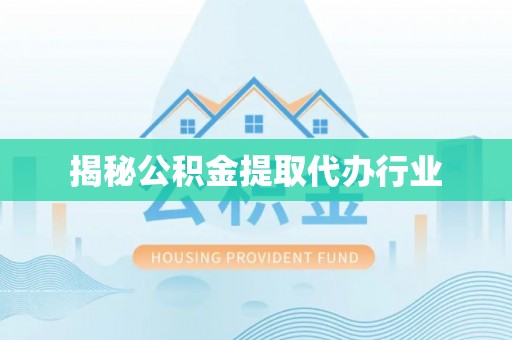 芷江揭秘公积金提取代办行业