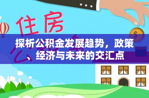 芷江探析公积金发展趋势，政策、经济与未来的交汇点