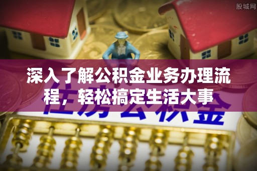 芷江深入了解公积金业务办理流程，轻松搞定生活大事