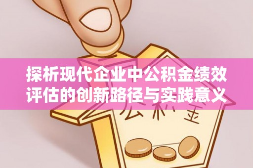 芷江探析现代企业中公积金绩效评估的创新路径与实践意义