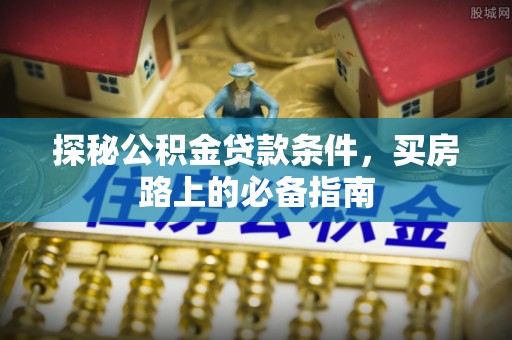 芷江探秘公积金贷款条件，买房路上的必备指南