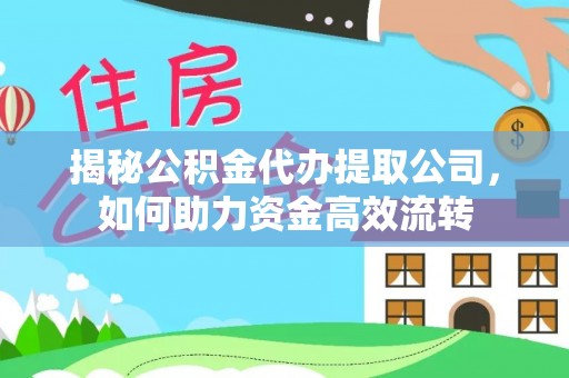 芷江揭秘公积金代办提取公司，如何助力资金高效流转
