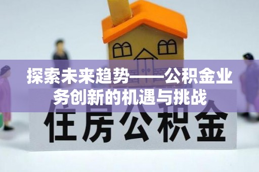 芷江探索未来趋势——公积金业务创新的机遇与挑战