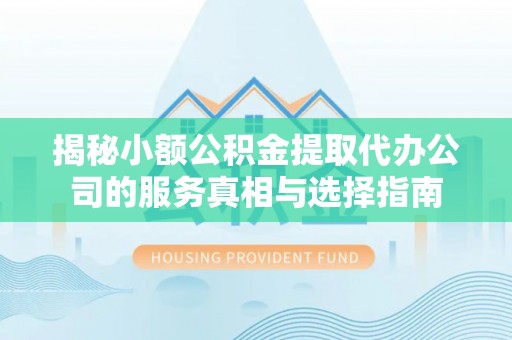 芷江揭秘小额公积金提取代办公司的服务真相与选择指南