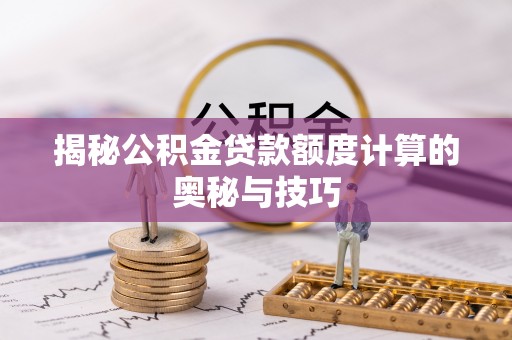 芷江揭秘公积金贷款额度计算的奥秘与技巧