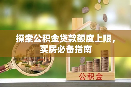 芷江探索公积金贷款额度上限，买房必备指南