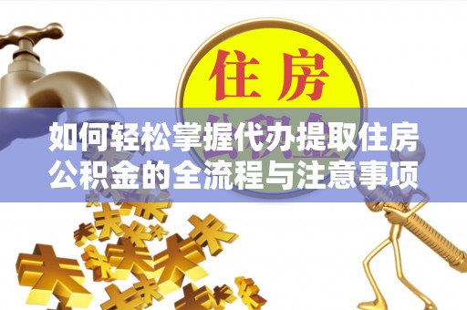 芷江如何轻松掌握代办提取住房公积金的全流程与注意事项