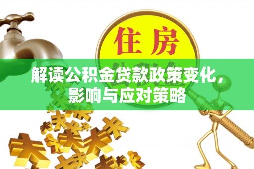 芷江解读公积金贷款政策变化，影响与应对策略