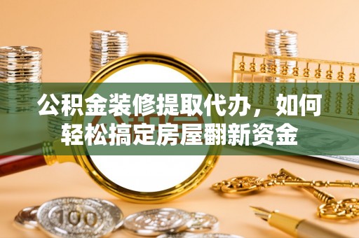 芷江公积金装修提取代办，如何轻松搞定房屋翻新资金