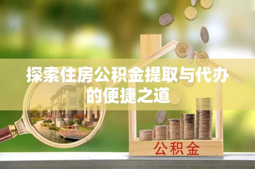 芷江探索住房公积金提取与代办的便捷之道