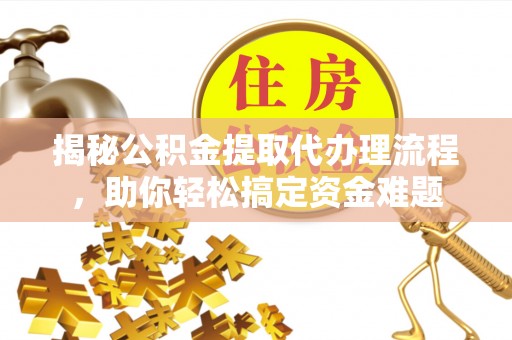芷江揭秘公积金提取代办理流程，助你轻松搞定资金难题