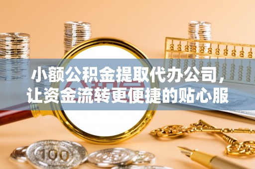 芷江小额公积金提取代办公司，让资金流转更便捷的贴心服务