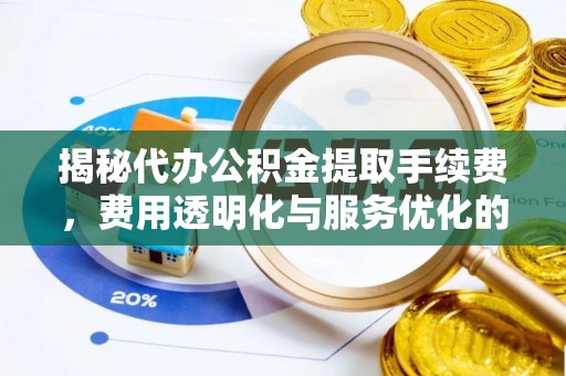 芷江揭秘代办公积金提取手续费，费用透明化与服务优化的关键