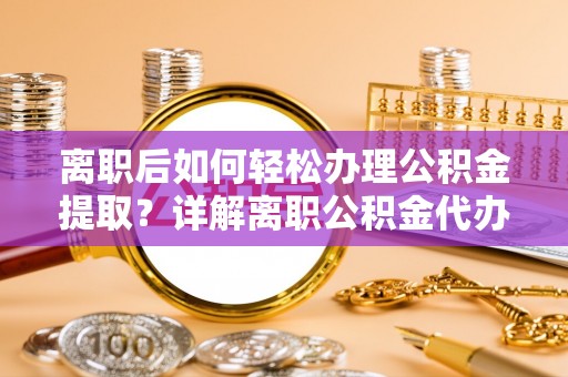 芷江离职后如何轻松办理公积金提取？详解离职公积金代办提取流程