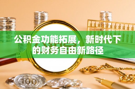 芷江公积金功能拓展，新时代下的财务自由新路径