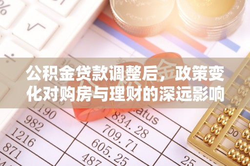 芷江公积金贷款调整后，政策变化对购房与理财的深远影响