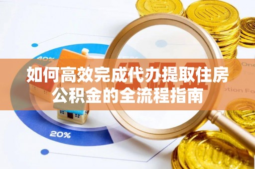 芷江如何高效完成代办提取住房公积金的全流程指南