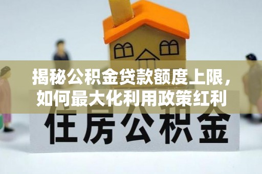 芷江揭秘公积金贷款额度上限，如何最大化利用政策红利