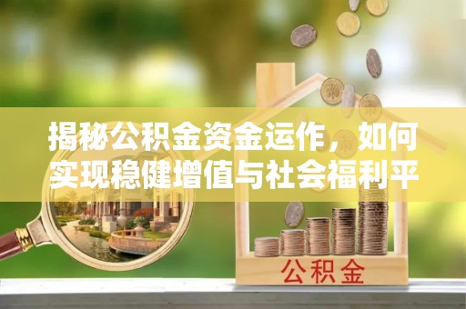 芷江揭秘公积金资金运作，如何实现稳健增值与社会福利平衡