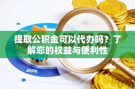芷江提取公积金可以代办吗？了解您的权益与便利性
