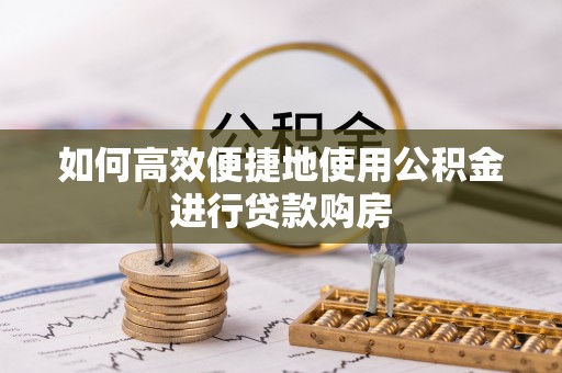 芷江如何高效便捷地使用公积金进行贷款购房